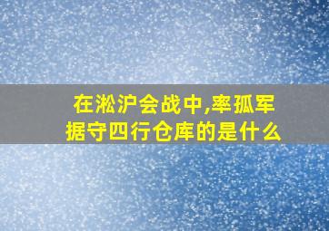 在淞沪会战中,率孤军据守四行仓库的是什么