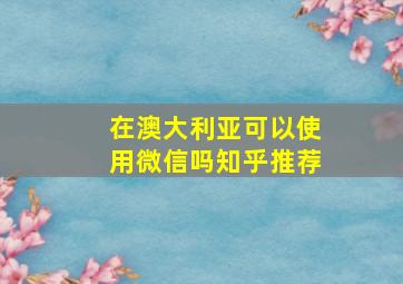 在澳大利亚可以使用微信吗知乎推荐