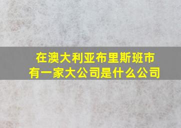 在澳大利亚布里斯班市有一家大公司是什么公司