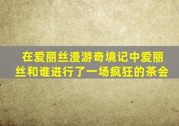 在爱丽丝漫游奇境记中爱丽丝和谁进行了一场疯狂的茶会