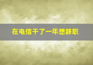 在电信干了一年想辞职