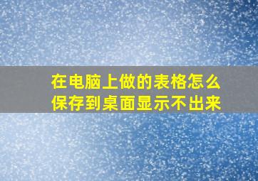 在电脑上做的表格怎么保存到桌面显示不出来