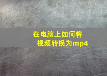 在电脑上如何将视频转换为mp4