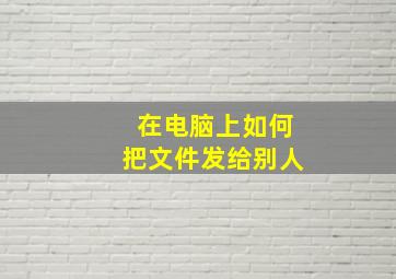 在电脑上如何把文件发给别人