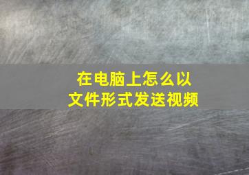 在电脑上怎么以文件形式发送视频