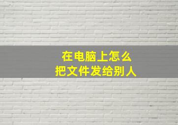 在电脑上怎么把文件发给别人