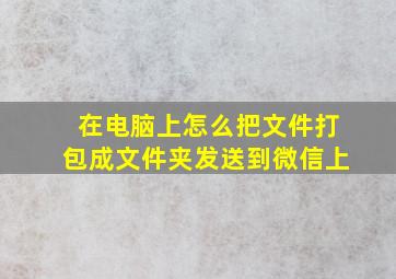 在电脑上怎么把文件打包成文件夹发送到微信上