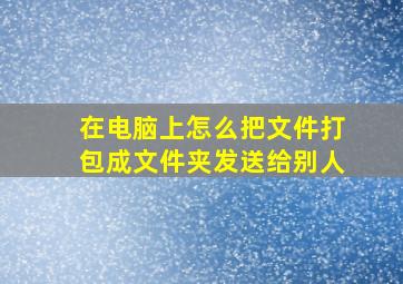 在电脑上怎么把文件打包成文件夹发送给别人