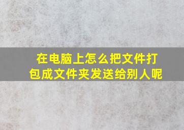 在电脑上怎么把文件打包成文件夹发送给别人呢