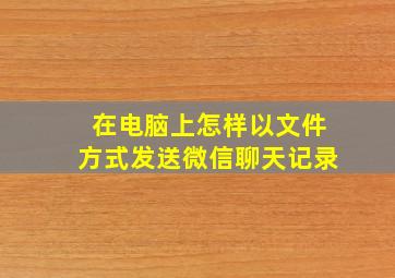 在电脑上怎样以文件方式发送微信聊天记录