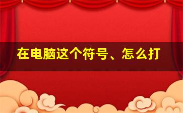 在电脑这个符号、怎么打