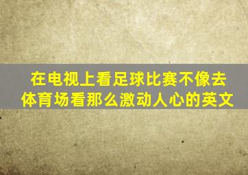 在电视上看足球比赛不像去体育场看那么激动人心的英文