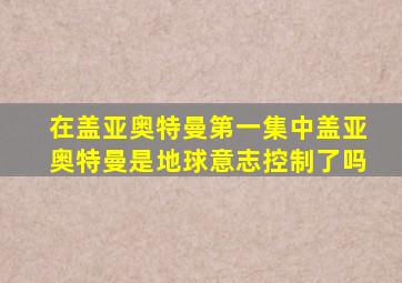 在盖亚奥特曼第一集中盖亚奥特曼是地球意志控制了吗