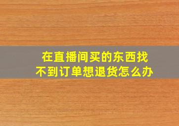 在直播间买的东西找不到订单想退货怎么办