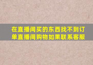 在直播间买的东西找不到订单直播间购物如果联系客服