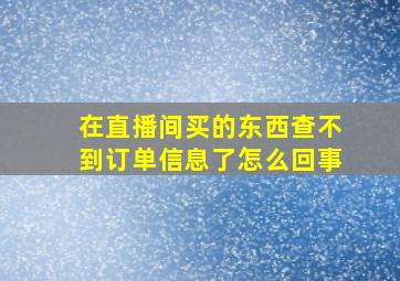 在直播间买的东西查不到订单信息了怎么回事