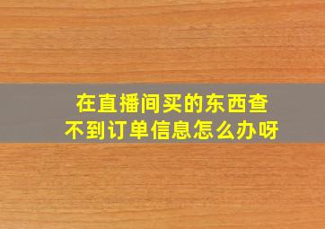 在直播间买的东西查不到订单信息怎么办呀