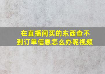 在直播间买的东西查不到订单信息怎么办呢视频