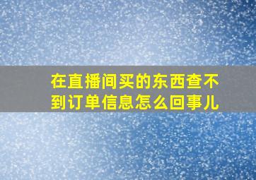 在直播间买的东西查不到订单信息怎么回事儿