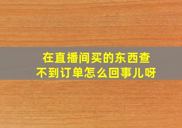 在直播间买的东西查不到订单怎么回事儿呀