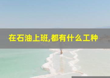 在石油上班,都有什么工种