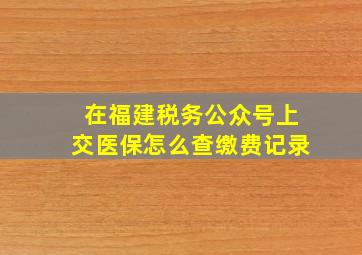 在福建税务公众号上交医保怎么查缴费记录