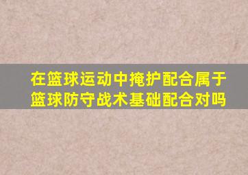 在篮球运动中掩护配合属于篮球防守战术基础配合对吗