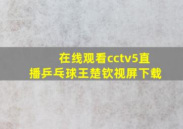 在线观看cctv5直播乒乓球王楚钦视屏下载