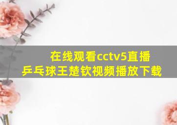 在线观看cctv5直播乒乓球王楚钦视频播放下载