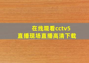 在线观看cctv5直播现场直播高清下载