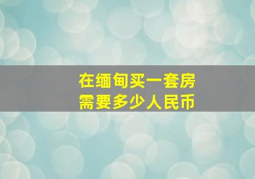 在缅甸买一套房需要多少人民币