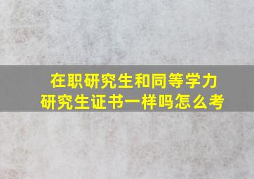 在职研究生和同等学力研究生证书一样吗怎么考