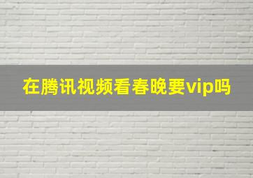 在腾讯视频看春晚要vip吗