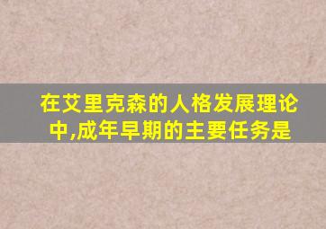 在艾里克森的人格发展理论中,成年早期的主要任务是