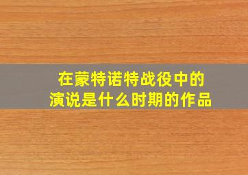 在蒙特诺特战役中的演说是什么时期的作品