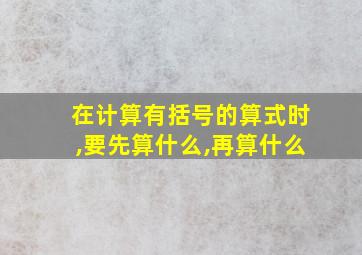 在计算有括号的算式时,要先算什么,再算什么