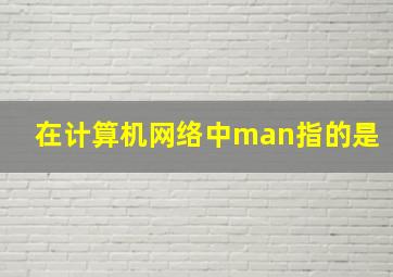 在计算机网络中man指的是