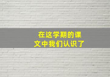 在这学期的课文中我们认识了