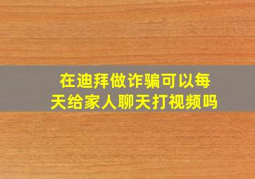 在迪拜做诈骗可以每天给家人聊天打视频吗