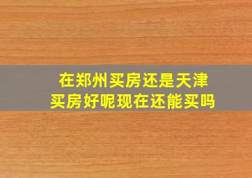 在郑州买房还是天津买房好呢现在还能买吗