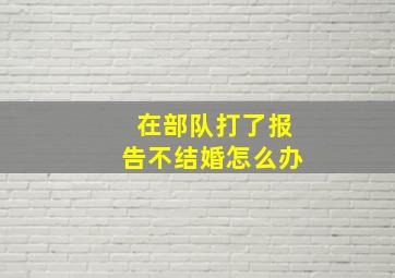 在部队打了报告不结婚怎么办