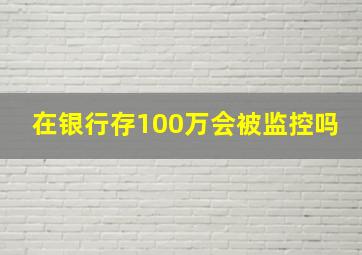 在银行存100万会被监控吗