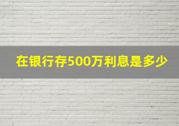 在银行存500万利息是多少