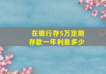 在银行存5万定期存款一年利息多少