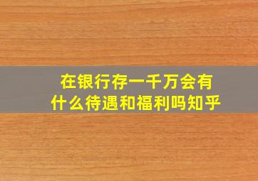 在银行存一千万会有什么待遇和福利吗知乎