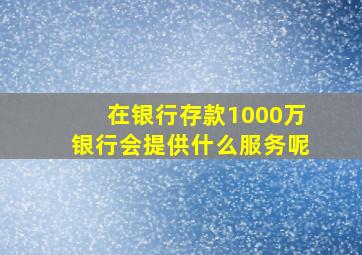 在银行存款1000万银行会提供什么服务呢