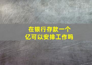 在银行存款一个亿可以安排工作吗