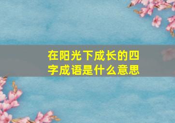 在阳光下成长的四字成语是什么意思