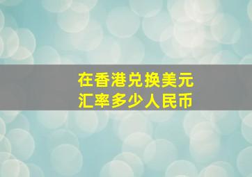 在香港兑换美元汇率多少人民币