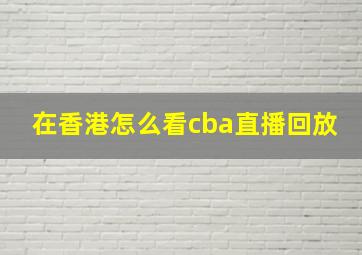 在香港怎么看cba直播回放